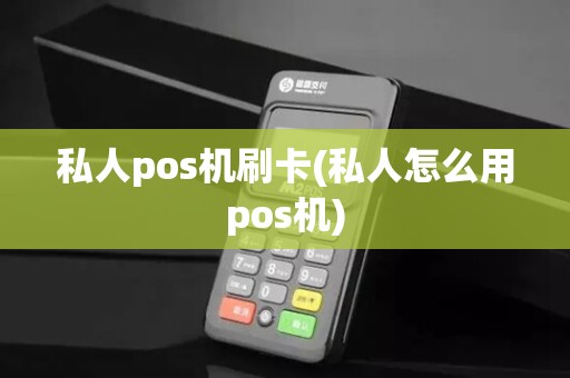私人pos机刷卡(私人怎么用pos机)