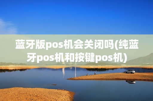 蓝牙版pos机会关闭吗(纯蓝牙pos机和按键pos机)