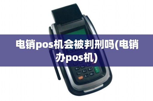 电销pos机会被判刑吗(电销办pos机)