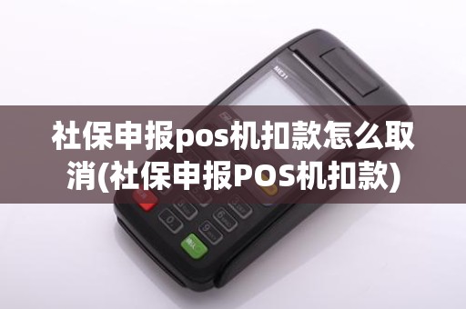 社保申报pos机扣款怎么取消(社保申报POS机扣款)
