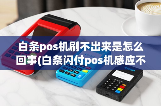 白条pos机刷不出来是怎么回事(白条闪付pos机感应不到)