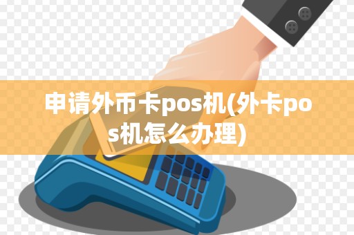 申请外币卡pos机(外卡pos机怎么办理)