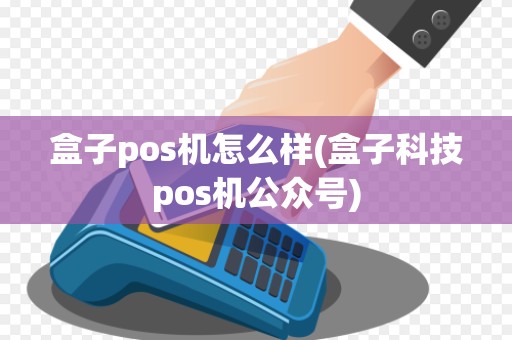 盒子pos机怎么样(盒子科技pos机公众号)
