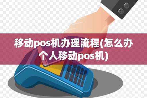 移动pos机办理流程(怎么办个人移动pos机)