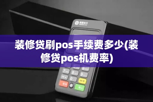 装修贷刷pos手续费多少(装修贷pos机费率)