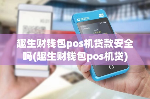 趣生财钱包pos机贷款安全吗(趣生财钱包pos机贷)