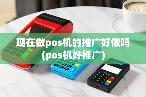 现在做pos机的推广好做吗(pos机好推广)