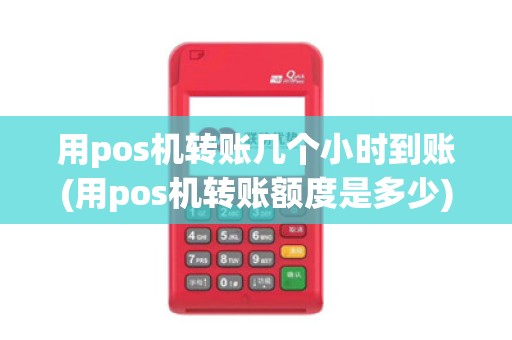 用pos机转账几个小时到账(用pos机转账额度是多少)