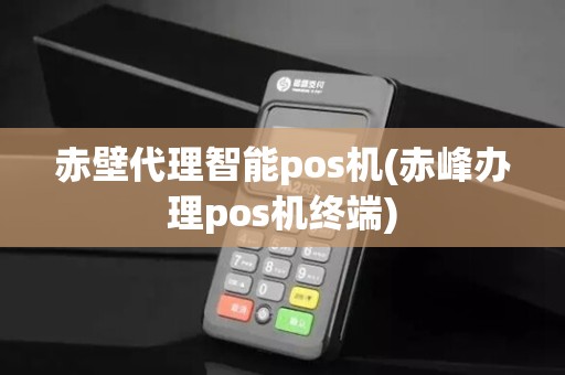赤壁代理智能pos机(赤峰办理pos机终端)