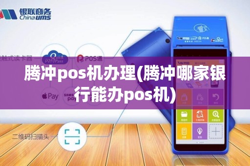 腾冲pos机办理(腾冲哪家银行能办pos机)