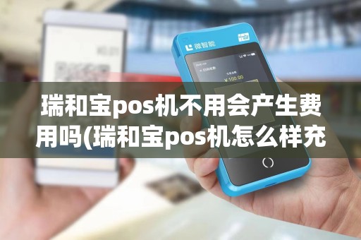 瑞和宝pos机不用会产生费用吗(瑞和宝pos机怎么样充电)