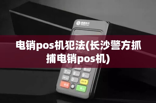 电销pos机犯法(长沙警方抓捕电销pos机)