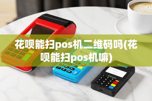 花呗能扫pos机二维码吗(花呗能扫pos机嘛)