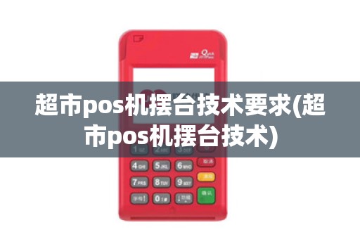 超市pos机摆台技术要求(超市pos机摆台技术)
