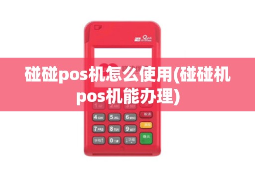 碰碰pos机怎么使用(碰碰机pos机能办理)