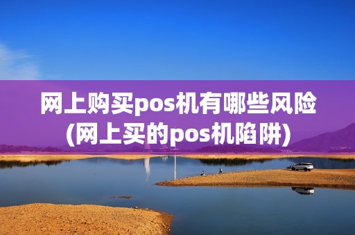 网上购买pos机有哪些风险(网上买的pos机陷阱)