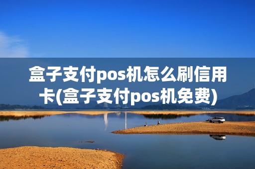 盒子支付pos机怎么刷信用卡(盒子支付pos机免费)