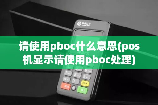 请使用pboc什么意思(pos机显示请使用pboc处理)