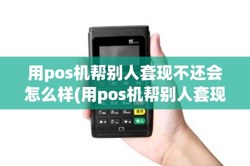 用pos机帮别人套现不还会怎么样(用pos机帮别人套现不还)