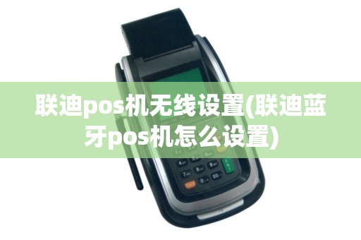 联迪pos机无线设置(联迪蓝牙pos机怎么设置)