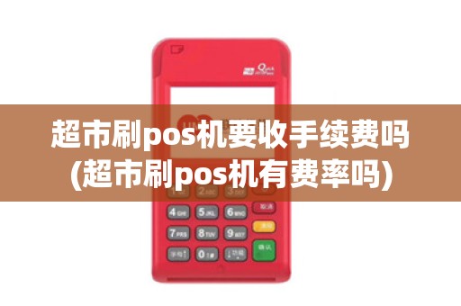 超市刷pos机要收手续费吗(超市刷pos机有费率吗)
