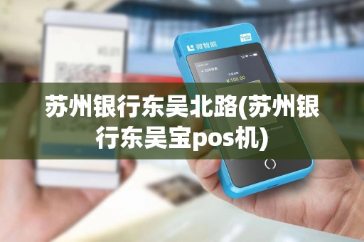 苏州银行东吴北路(苏州银行东吴宝pos机)