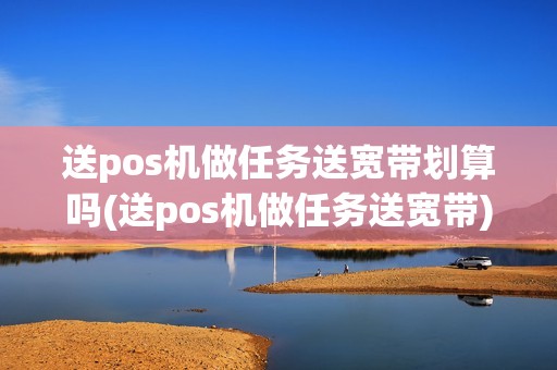 送pos机做任务送宽带划算吗(送pos机做任务送宽带)