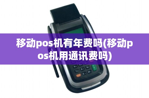 移动pos机有年费吗(移动pos机用通讯费吗)