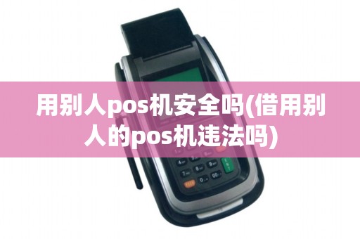 用别人pos机安全吗(借用别人的pos机违法吗)