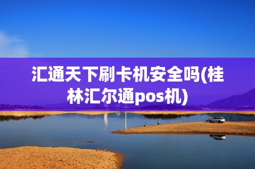 汇通天下刷卡机安全吗(桂林汇尔通pos机)
