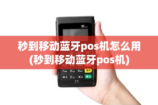 秒到移动蓝牙pos机怎么用(秒到移动蓝牙pos机)