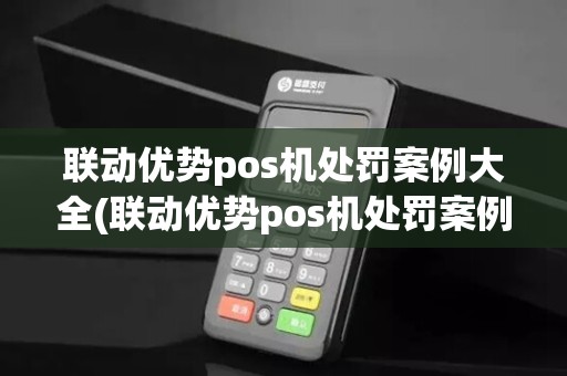 联动优势pos机处罚案例大全(联动优势pos机处罚案例)