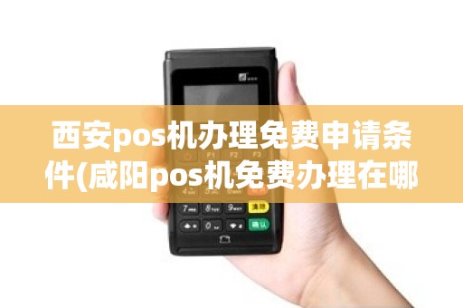 西安pos机办理免费申请条件(咸阳pos机免费办理在哪里)
