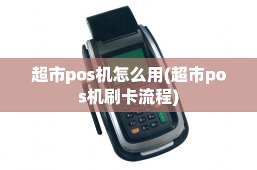 超市pos机怎么用(超市pos机刷卡流程)