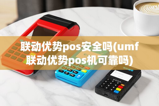 联动优势pos安全吗(umf联动优势pos机可靠吗)