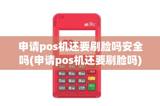 申请pos机还要刷脸吗安全吗(申请pos机还要刷脸吗)