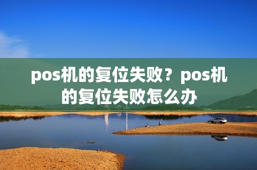 pos机的复位失败？pos机的复位失败怎么办