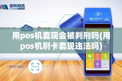 用pos机套现会被判刑吗(用pos机刷卡套现违法吗)