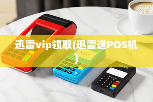 迅雷vip领取(迅雷送POS机)