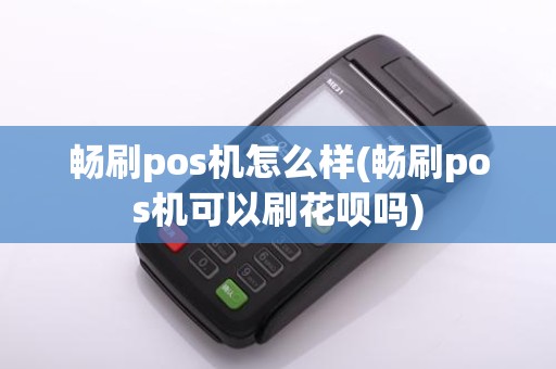 畅刷pos机怎么样(畅刷pos机可以刷花呗吗)