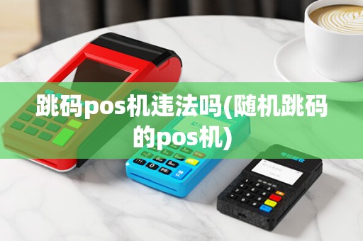 跳码pos机违法吗(随机跳码的pos机)