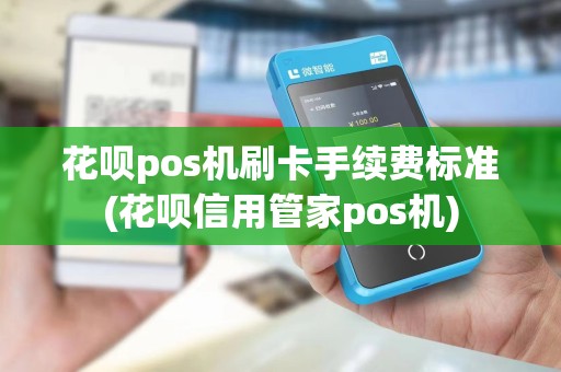 花呗pos机刷卡手续费标准(花呗信用管家pos机)