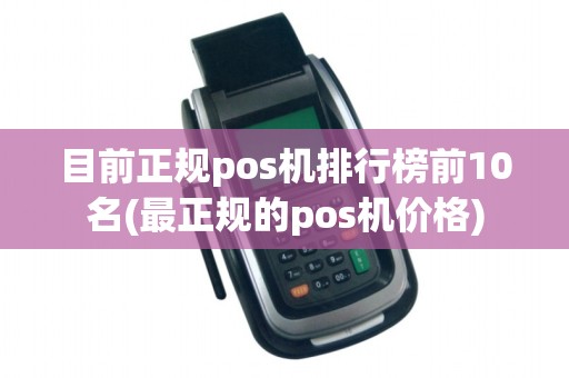 目前正规pos机排行榜前10名(最正规的pos机价格)