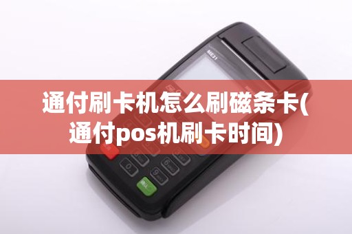 通付刷卡机怎么刷磁条卡(通付pos机刷卡时间)