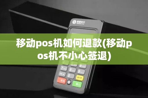 移动pos机如何退款(移动pos机不小心签退)