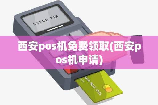 西安pos机免费领取(西安pos机申请)