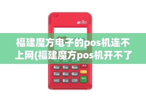福建魔方电子的pos机连不上网(福建魔方pos机开不了机)