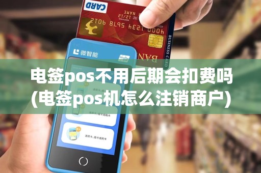 电签pos不用后期会扣费吗(电签pos机怎么注销商户)