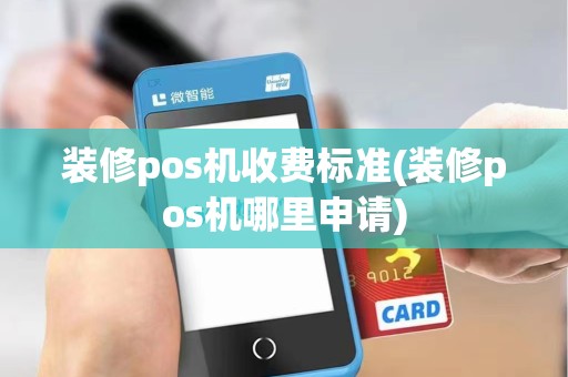 装修pos机收费标准(装修pos机哪里申请)