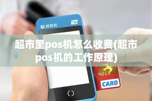 超市里pos机怎么收费(超市pos机的工作原理)